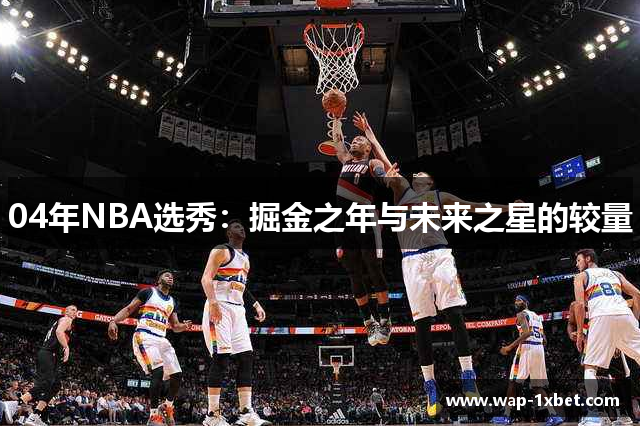 04年NBA选秀：掘金之年与未来之星的较量