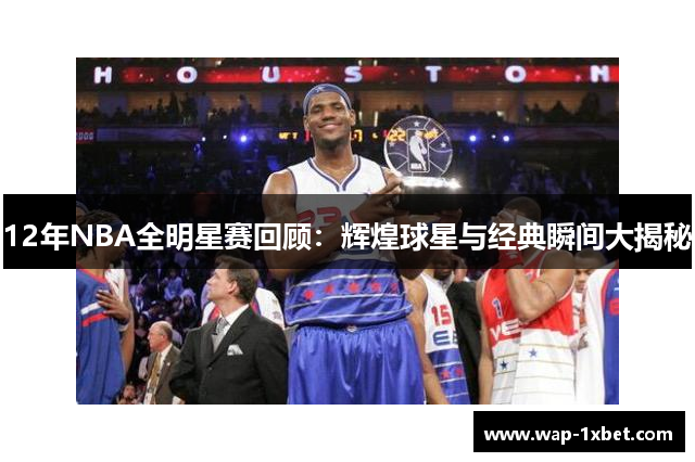 12年NBA全明星赛回顾：辉煌球星与经典瞬间大揭秘