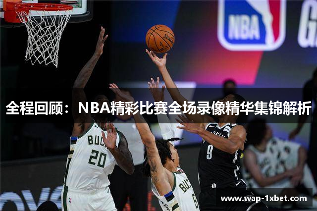 全程回顾：NBA精彩比赛全场录像精华集锦解析