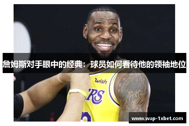 詹姆斯对手眼中的经典：球员如何看待他的领袖地位