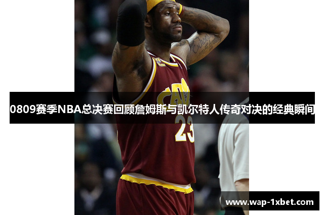 0809赛季NBA总决赛回顾詹姆斯与凯尔特人传奇对决的经典瞬间