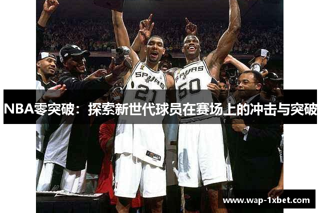 NBA零突破：探索新世代球员在赛场上的冲击与突破