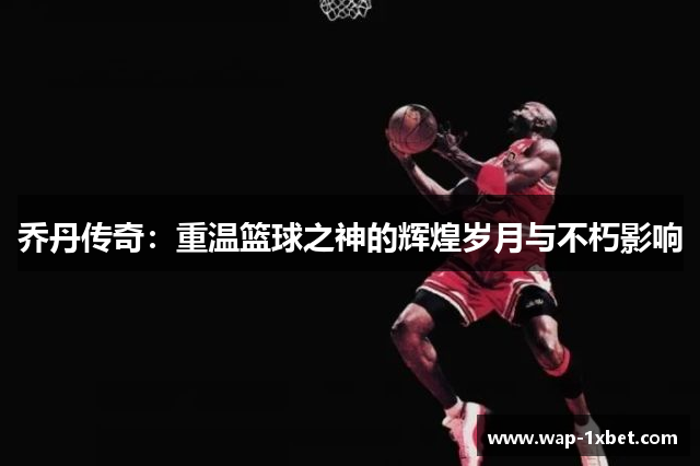 乔丹传奇：重温篮球之神的辉煌岁月与不朽影响
