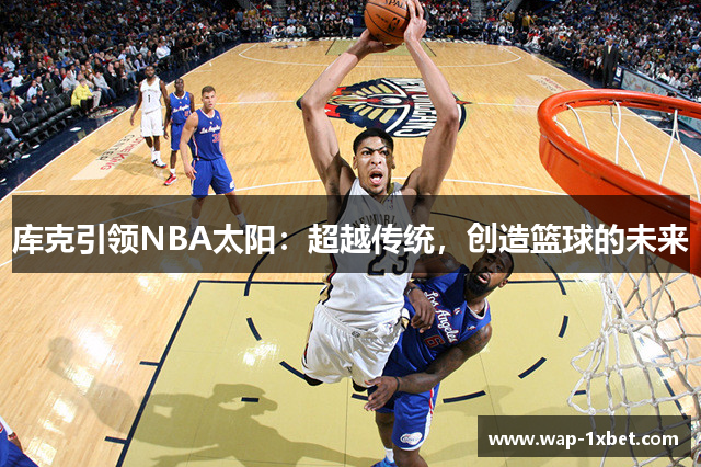 库克引领NBA太阳：超越传统，创造篮球的未来