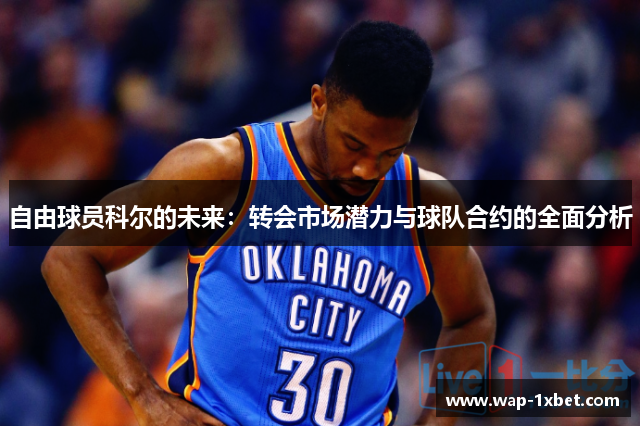 自由球员科尔的未来：转会市场潜力与球队合约的全面分析