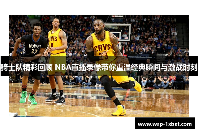 骑士队精彩回顾 NBA直播录像带你重温经典瞬间与激战时刻