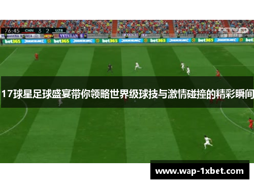 17球星足球盛宴带你领略世界级球技与激情碰撞的精彩瞬间