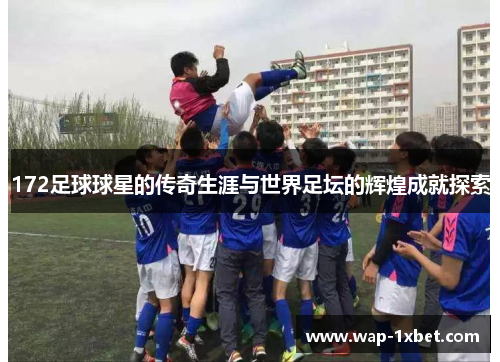 172足球球星的传奇生涯与世界足坛的辉煌成就探索