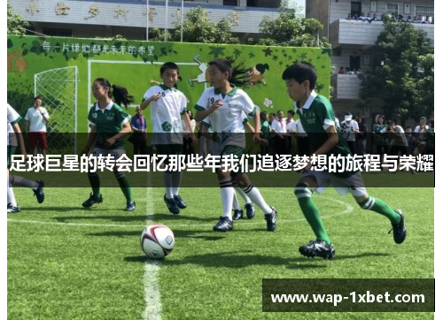 足球巨星的转会回忆那些年我们追逐梦想的旅程与荣耀