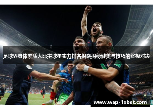 足球界身体素质大比拼球星实力排名揭晓揭秘健美与技巧的终极对决