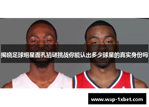 揭晓足球明星面孔猜谜挑战你能认出多少球星的真实身份吗