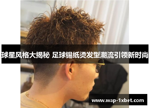 球星风格大揭秘 足球锡纸烫发型潮流引领新时尚