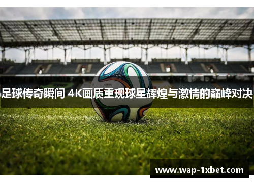 足球传奇瞬间 4K画质重现球星辉煌与激情的巅峰对决