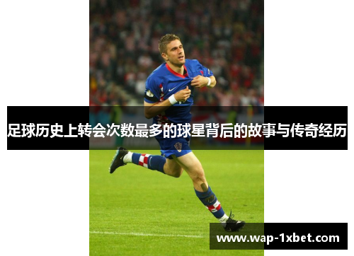 足球历史上转会次数最多的球星背后的故事与传奇经历