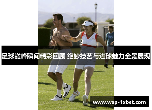 足球巅峰瞬间精彩回顾 绝妙技艺与进球魅力全景展现