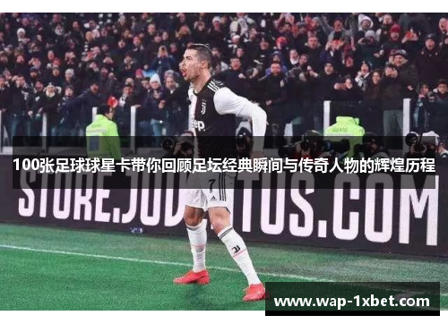 100张足球球星卡带你回顾足坛经典瞬间与传奇人物的辉煌历程