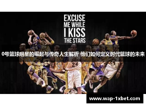 0号篮球明星的崛起与传奇人生解析 他们如何定义时代篮球的未来