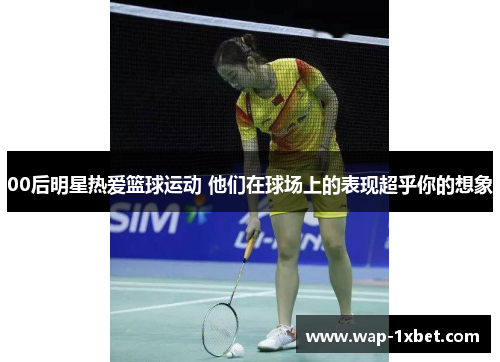 00后明星热爱篮球运动 他们在球场上的表现超乎你的想象