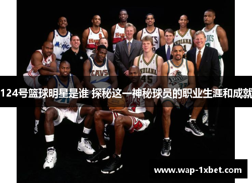 124号篮球明星是谁 探秘这一神秘球员的职业生涯和成就