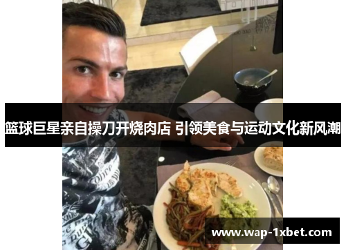 篮球巨星亲自操刀开烧肉店 引领美食与运动文化新风潮