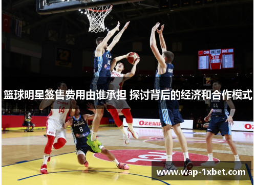 篮球明星签售费用由谁承担 探讨背后的经济和合作模式