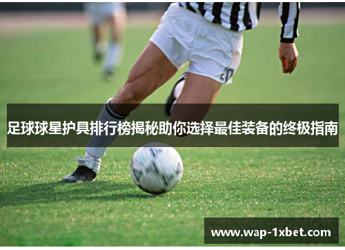 足球球星护具排行榜揭秘助你选择最佳装备的终极指南