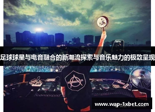 足球球星与电音融合的新潮流探索与音乐魅力的极致呈现