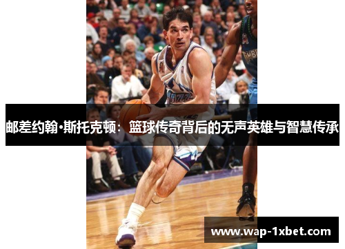 邮差约翰·斯托克顿：篮球传奇背后的无声英雄与智慧传承
