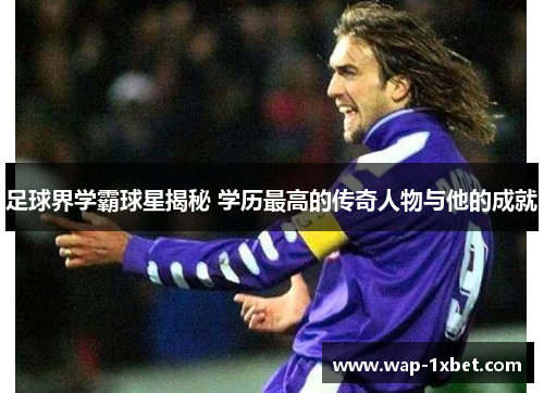 足球界学霸球星揭秘 学历最高的传奇人物与他的成就