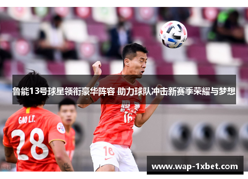 鲁能13号球星领衔豪华阵容 助力球队冲击新赛季荣耀与梦想