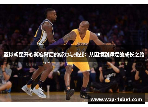 篮球明星开心笑容背后的努力与挑战：从困境到辉煌的成长之路