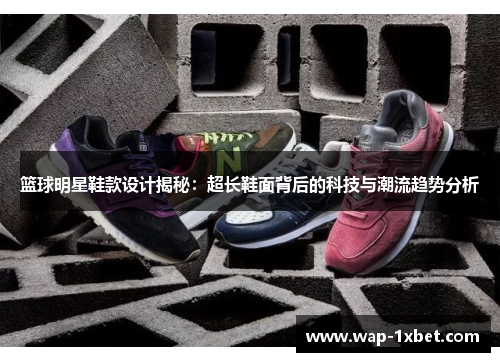 篮球明星鞋款设计揭秘：超长鞋面背后的科技与潮流趋势分析