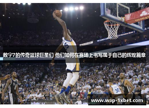 数字7的传奇篮球巨星们 他们如何在赛场上书写属于自己的辉煌篇章