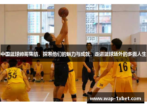 中国篮球帅哥集结，探索他们的魅力与成就，走进篮球场外的多面人生